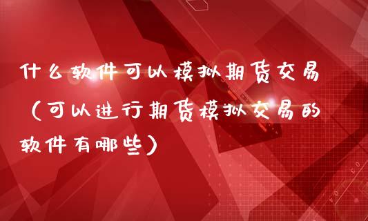 什么软件可以模拟期货交易（可以进行期货模拟交易的软件有哪些）_https://www.iteshow.com_期货公司_第2张