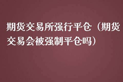 期货交易所强行平仓（期货交易会被强制平仓吗）_https://www.iteshow.com_期货知识_第2张