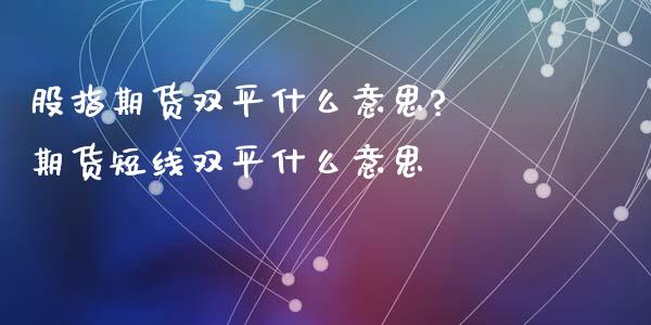 股指期货双平什么意思? 期货短线双平什么意思_https://www.iteshow.com_商品期权_第2张