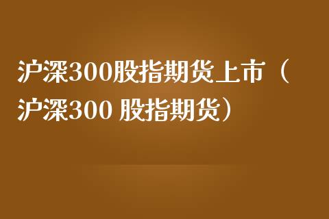 沪深300股指期货上市（沪深300 股指期货）_https://www.iteshow.com_商品期权_第2张