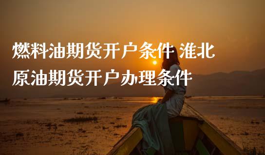 燃料油期货开户条件 淮北原油期货开户办理条件_https://www.iteshow.com_原油期货_第2张