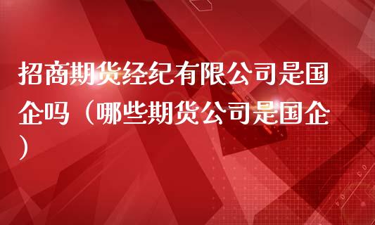 招商期货经纪有限公司是国企吗（哪些期货公司是国企）_https://www.iteshow.com_股指期货_第2张