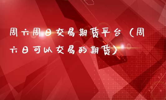 周六周日交易期货平台（周六日可以交易的期货）_https://www.iteshow.com_期货公司_第2张