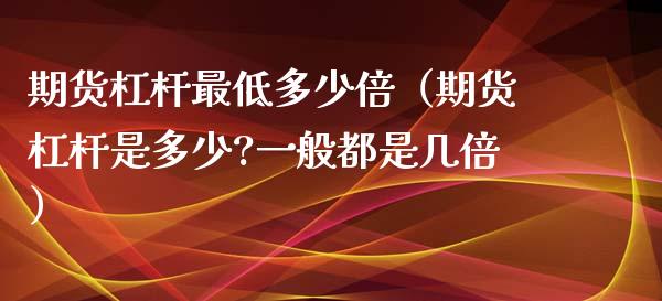 期货杠杆最低多少倍（期货杠杆是多少?一般都是几倍）_https://www.iteshow.com_商品期货_第2张