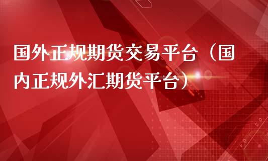 国外正规期货交易平台（国内正规外汇期货平台）_https://www.iteshow.com_期货开户_第2张