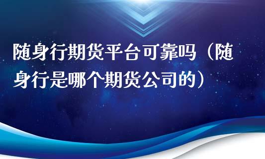 随身行期货平台可靠吗（随身行是哪个期货公司的）_https://www.iteshow.com_期货交易_第2张