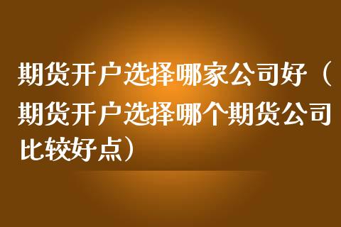 期货开户选择哪家公司好（期货开户选择哪个期货公司比较好点）_https://www.iteshow.com_股指期货_第2张