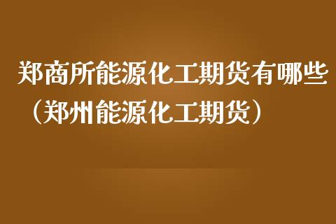 郑商所能源化工期货有哪些（郑州能源化工期货）_https://www.iteshow.com_期货公司_第2张