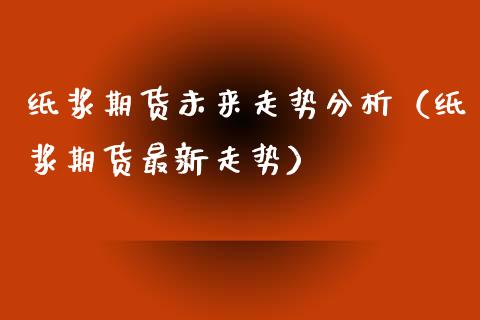 纸浆期货未来走势分析（纸浆期货最新走势）_https://www.iteshow.com_期货手续费_第2张