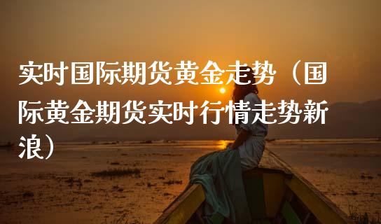 实时国际期货黄金走势（国际黄金期货实时行情走势新浪）_https://www.iteshow.com_期货知识_第2张