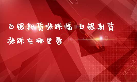 白银期货涨跌幅 白银期货涨跌在哪里看_https://www.iteshow.com_期货百科_第2张