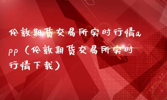 伦敦期货交易所实时行情app（伦敦期货交易所实时行情下载）_https://www.iteshow.com_期货品种_第2张