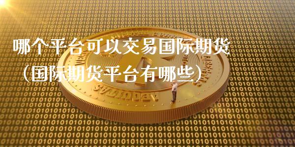 哪个平台可以交易国际期货（国际期货平台有哪些）_https://www.iteshow.com_期货公司_第2张