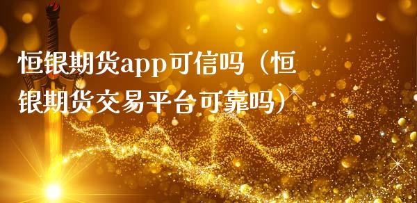 恒银期货app可信吗（恒银期货交易平台可靠吗）_https://www.iteshow.com_期货手续费_第2张