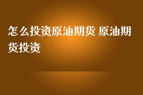 怎么投资原油期货 原油期货投资_https://www.iteshow.com_期货手续费_第2张