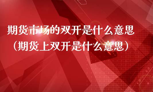 期货市场的双开是什么意思（期货上双开是什么意思）_https://www.iteshow.com_期货知识_第2张