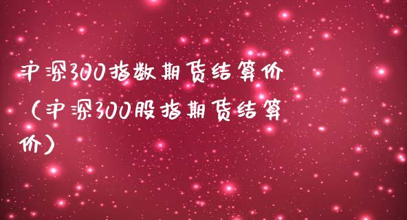 沪深300指数期货结算价（沪深300股指期货结算价）_https://www.iteshow.com_期货交易_第2张