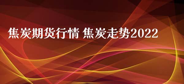 焦炭期货行情 焦炭走势2022_https://www.iteshow.com_股指期权_第2张