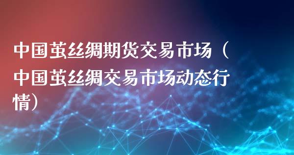 中国茧丝绸期货交易市场（中国茧丝绸交易市场动态行情）_https://www.iteshow.com_原油期货_第2张