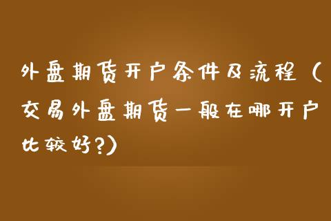 外盘期货开户条件及流程（交易外盘期货一般在哪开户比较好?）_https://www.iteshow.com_期货手续费_第2张