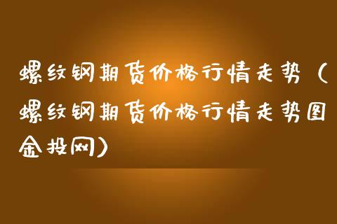 螺纹钢期货价格行情走势（螺纹钢期货价格行情走势图金投网）_https://www.iteshow.com_期货手续费_第2张