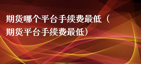 期货哪个平台手续费最低（期货平台手续费最低）_https://www.iteshow.com_商品期货_第2张