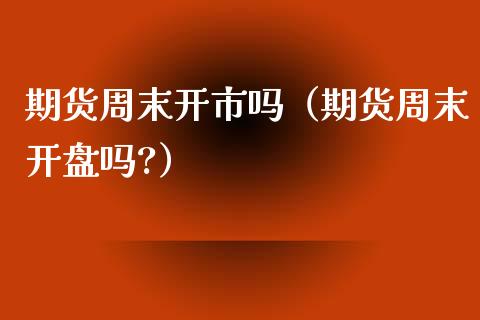 期货周末开市吗（期货周末开盘吗?）_https://www.iteshow.com_商品期权_第2张