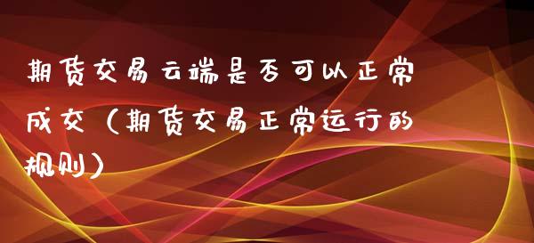 期货交易云端是否可以正常成交（期货交易正常运行的规则）_https://www.iteshow.com_期货开户_第2张