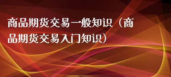 商品期货交易一般知识（商品期货交易入门知识）_https://www.iteshow.com_股指期货_第2张