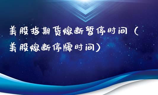 美股指期货熔断暂停时间（美股熔断停牌时间）_https://www.iteshow.com_期货开户_第2张