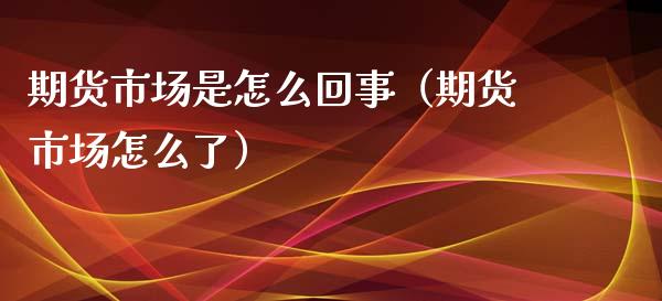 期货市场是怎么回事（期货市场怎么了）_https://www.iteshow.com_期货手续费_第2张