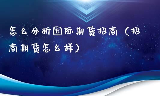 怎么分析国际期货招商（招商期货怎么样）_https://www.iteshow.com_股指期权_第2张