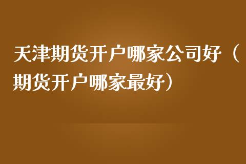 天津期货开户哪家公司好（期货开户哪家最好）_https://www.iteshow.com_股指期货_第2张