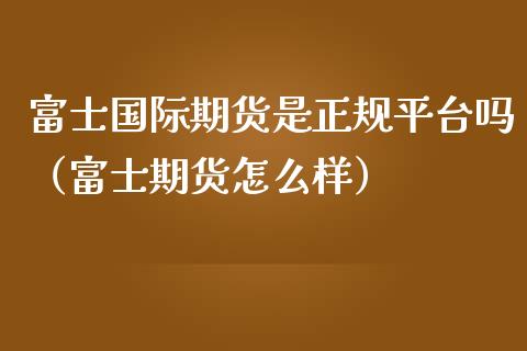 富士国际期货是正规平台吗（富士期货怎么样）_https://www.iteshow.com_原油期货_第2张