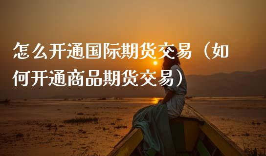 怎么开通国际期货交易（如何开通商品期货交易）_https://www.iteshow.com_股指期货_第2张