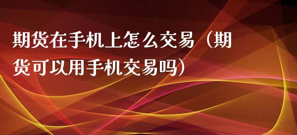 期货在手机上怎么交易（期货可以用手机交易吗）_https://www.iteshow.com_原油期货_第2张