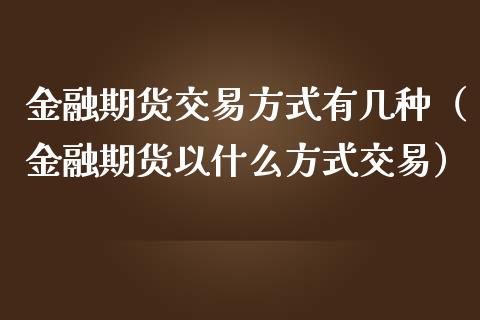 金融期货交易方式有几种（金融期货以什么方式交易）_https://www.iteshow.com_期货交易_第2张