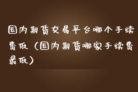 国内期货交易平台哪个手续费低（国内期货哪家手续费最低）_https://www.iteshow.com_原油期货_第2张