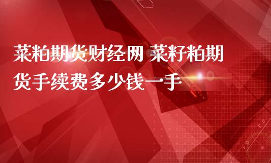 菜粕期货财经网 菜籽粕期货手续费多少钱一手_https://www.iteshow.com_期货手续费_第2张