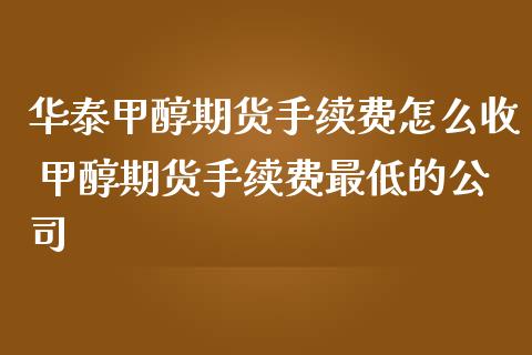 华泰甲醇期货手续费怎么收 甲醇期货手续费最低的公司_https://www.iteshow.com_期货交易_第2张