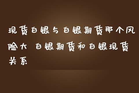 现货白银与白银期货那个风险大 白银期货和白银现货关系_https://www.iteshow.com_原油期货_第2张