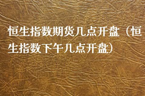 恒生指数期货几点开盘（恒生指数下午几点开盘）_https://www.iteshow.com_商品期货_第2张