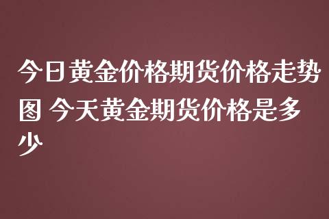 今日黄金价格期货价格走势图 今天黄金期货价格是多少_https://www.iteshow.com_期货手续费_第2张