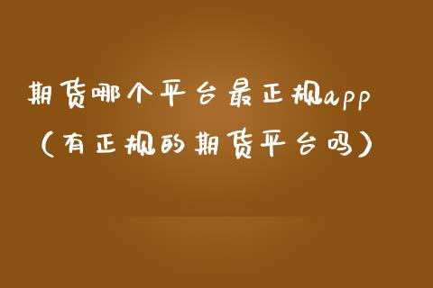 期货哪个平台最正规app（有正规的期货平台吗）_https://www.iteshow.com_期货公司_第2张