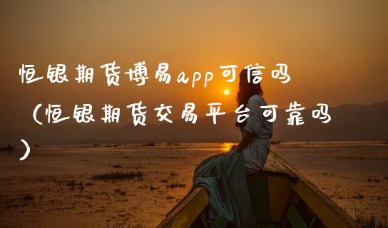 恒银期货博易app可信吗（恒银期货交易平台可靠吗）_https://www.iteshow.com_期货公司_第2张