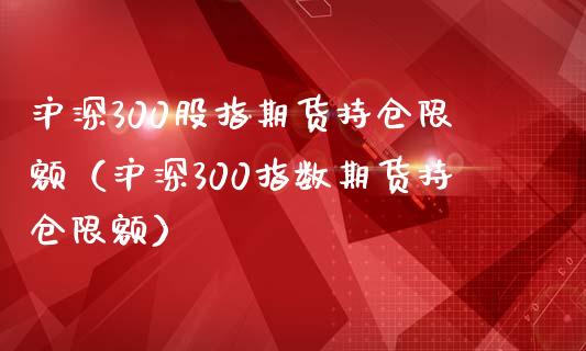 沪深300股指期货持仓限额（沪深300指数期货持仓限额）_https://www.iteshow.com_期货百科_第2张