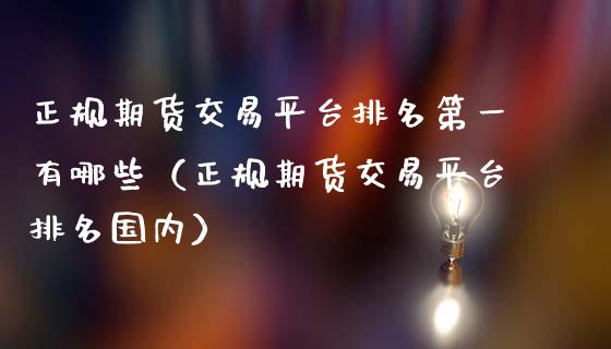 正规期货交易平台排名第一有哪些（正规期货交易平台排名国内）_https://www.iteshow.com_期货品种_第2张