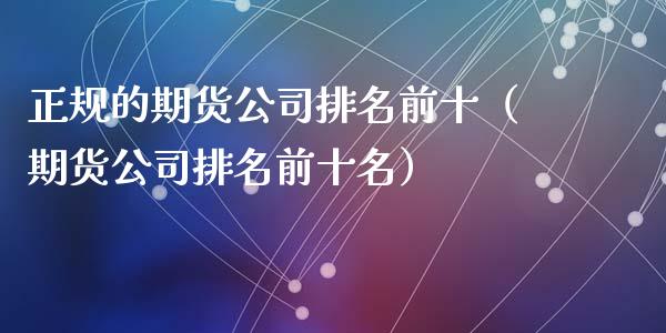 正规的期货公司排名前十（期货公司排名前十名）_https://www.iteshow.com_期货知识_第2张