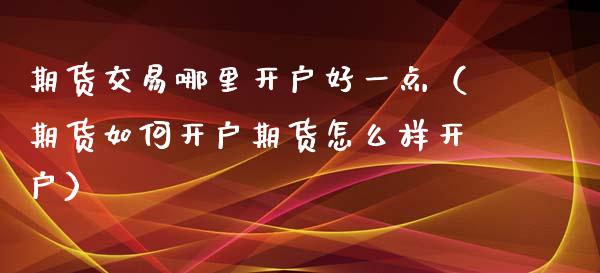 期货交易哪里开户好一点（期货如何开户期货怎么样开户）_https://www.iteshow.com_期货品种_第2张