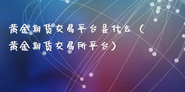 黄金期货交易平台是什么（黄金期货交易所平台）_https://www.iteshow.com_期货知识_第2张